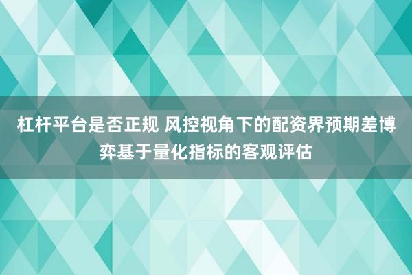 杠杆平台是否正规 风控视角下的配资界预期差博弈基于量化指标的客观评估
