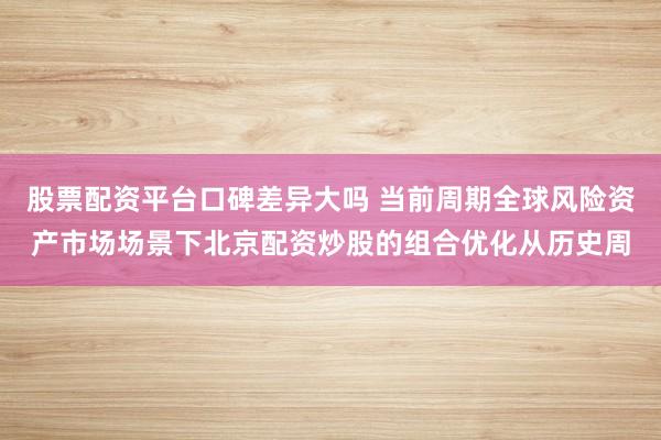 股票配资平台口碑差异大吗 当前周期全球风险资产市场场景下北京配资炒股的组合优化从历史周