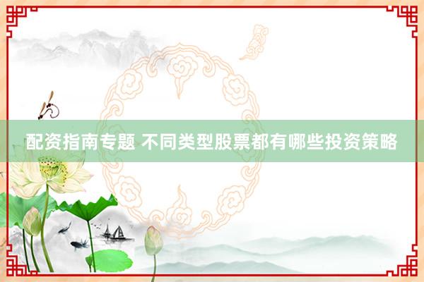 配资指南专题 不同类型股票都有哪些投资策略
