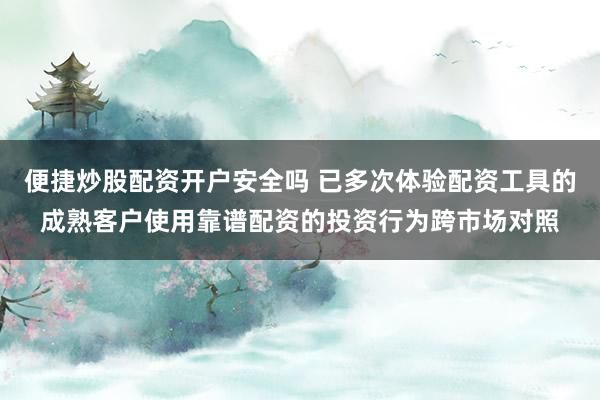 便捷炒股配资开户安全吗 已多次体验配资工具的成熟客户使用靠谱配资的投资行为跨市场对照