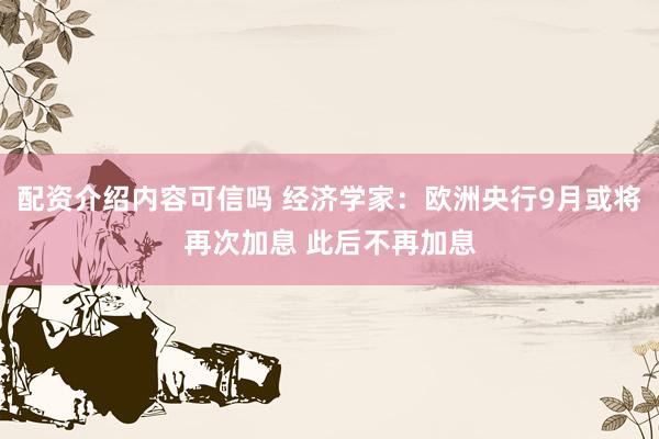 配资介绍内容可信吗 经济学家：欧洲央行9月或将再次加息 此后不再加息