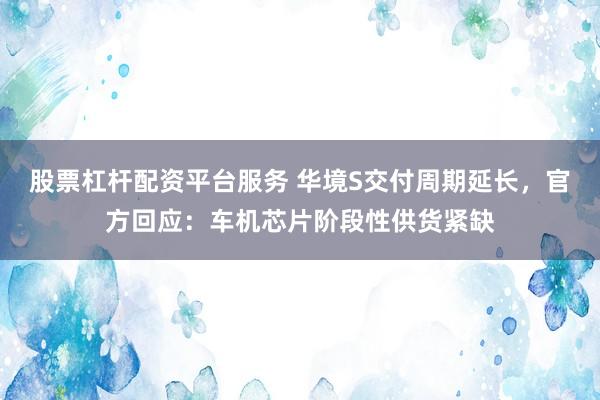 股票杠杆配资平台服务 华境S交付周期延长，官方回应：车机芯片阶段性供货紧缺