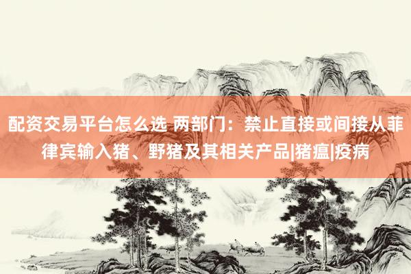 配资交易平台怎么选 两部门：禁止直接或间接从菲律宾输入猪、野猪及其相关产品|猪瘟|疫病
