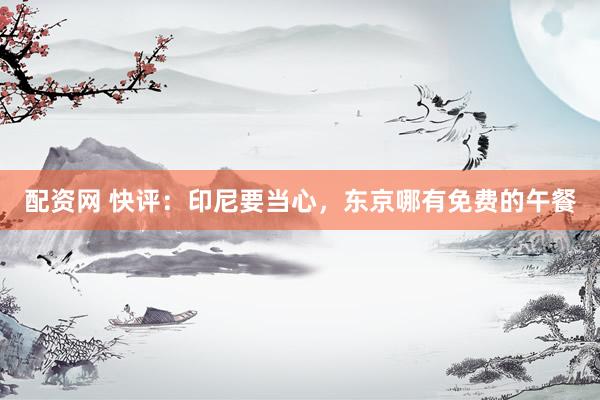 配资网 快评：印尼要当心，东京哪有免费的午餐