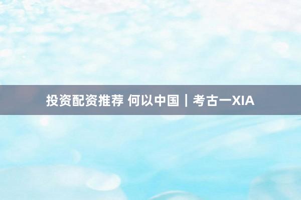 投资配资推荐 何以中国｜考古一XIA