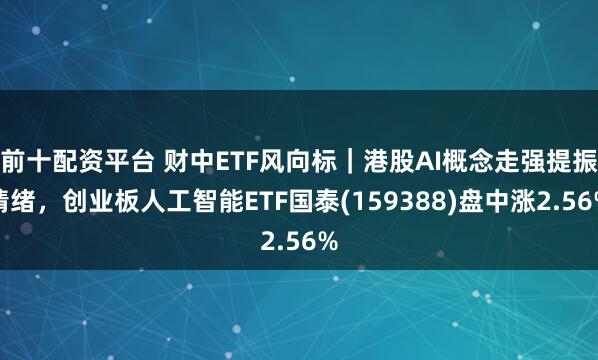 前十配资平台 财中ETF风向标｜港股AI概念走强提振情绪，创业板人工智能ETF国泰(159388)盘中涨2.56%