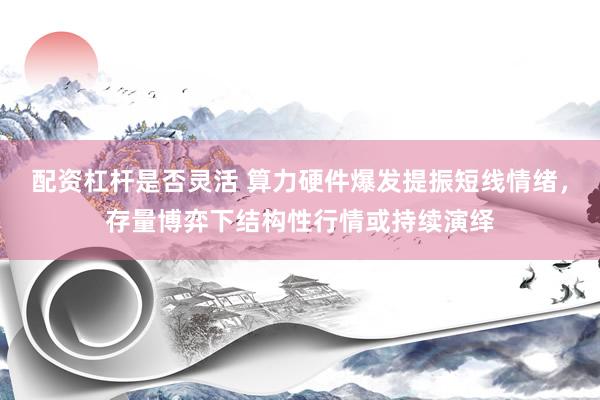 配资杠杆是否灵活 算力硬件爆发提振短线情绪，存量博弈下结构性行情或持续演绎