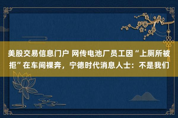 美股交易信息门户 网传电池厂员工因“上厕所被拒”在车间裸奔，宁德时代消息人士：不是我们