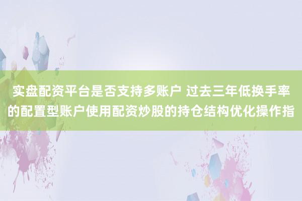 实盘配资平台是否支持多账户 过去三年低换手率的配置型账户使用配资炒股的持仓结构优化操作指