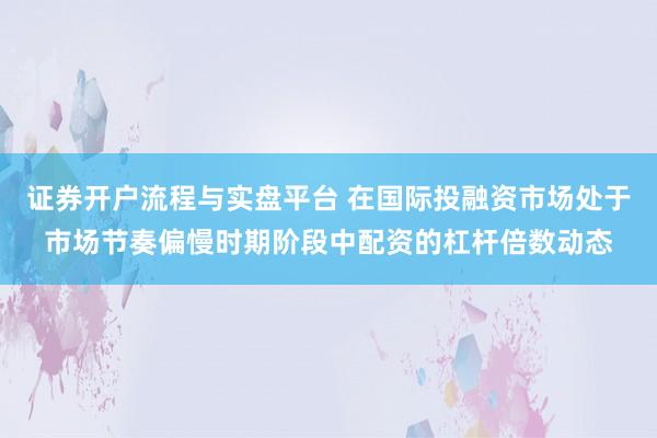 证券开户流程与实盘平台 在国际投融资市场处于市场节奏偏慢时期阶段中配资的杠杆倍数动态
