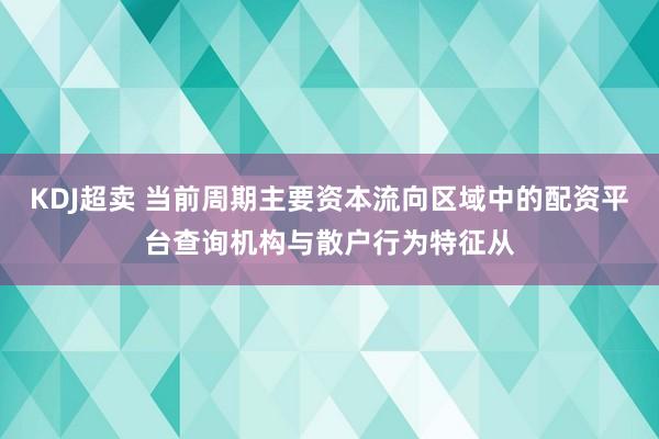 KDJ超卖 当前周期主要资本流向区域中的配资平台查询机构与散户行为特征从
