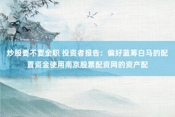 炒股要不要全职 投资者报告：偏好蓝筹白马的配置资金使用南京股票配资网的资产配