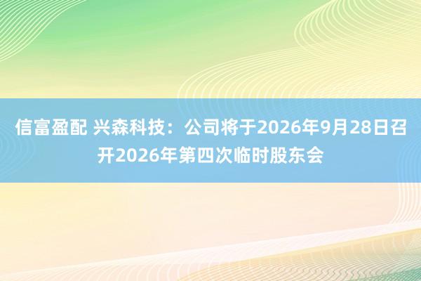 信富盈配 兴森科技：公司将于2026年9月28日召开2026年第四次临时股东会