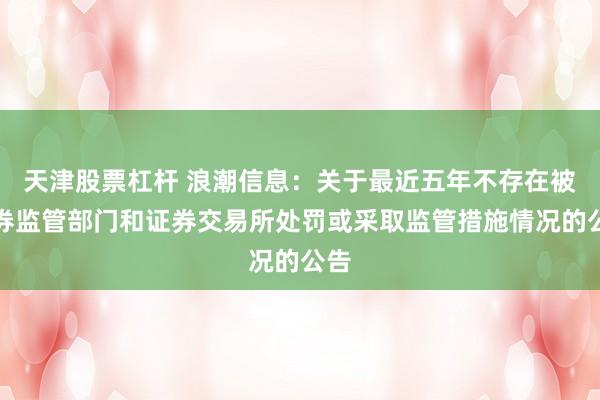 天津股票杠杆 浪潮信息：关于最近五年不存在被证券监管部门和证券交易所处罚或采取监管措施情况的公告