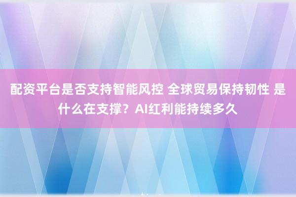 配资平台是否支持智能风控 全球贸易保持韧性 是什么在支撑？AI红利能持续多久