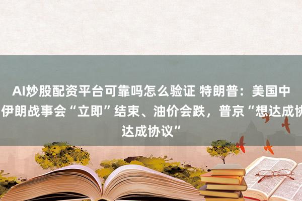 AI炒股配资平台可靠吗怎么验证 特朗普：美国中选后伊朗战事会“立即”结束、油价会跌，普京“想达成协议”