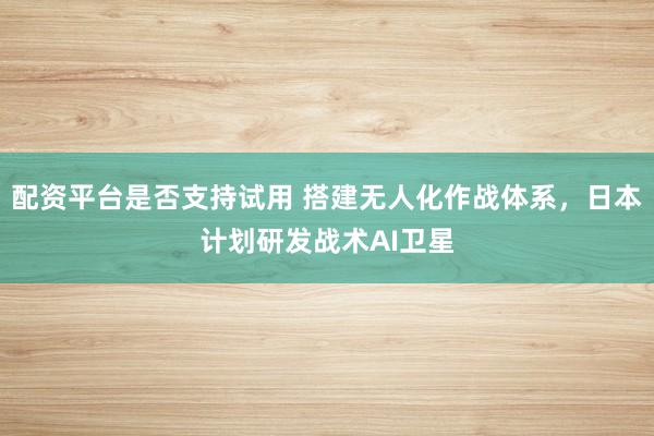 配资平台是否支持试用 搭建无人化作战体系，日本计划研发战术AI卫星