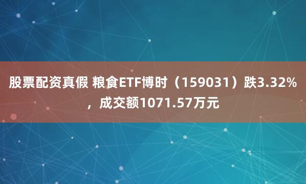 股票配资真假 粮食ETF博时（159031）跌3.32%，成交额1071.57万元