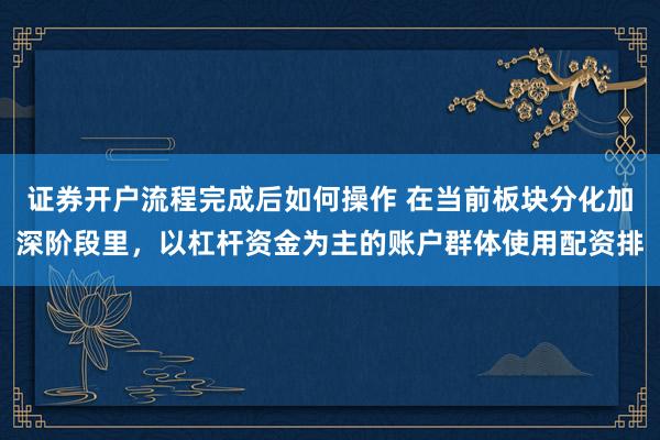证券开户流程完成后如何操作 在当前板块分化加深阶段里，以杠杆资金为主的账户群体使用配资排