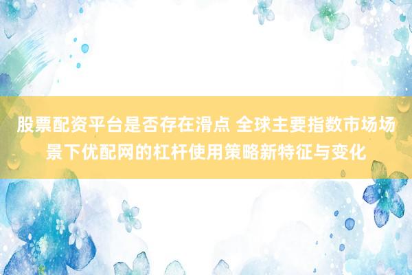 股票配资平台是否存在滑点 全球主要指数市场场景下优配网的杠杆使用策略新特征与变化