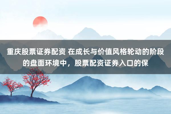 重庆股票证券配资 在成长与价值风格轮动的阶段的盘面环境中，股票配资证券入口的保