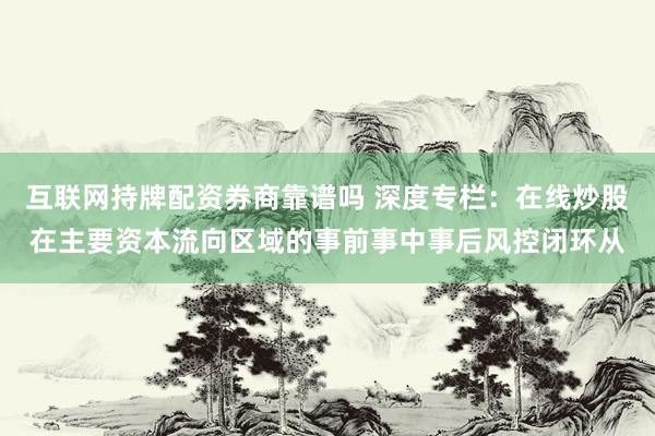互联网持牌配资券商靠谱吗 深度专栏：在线炒股在主要资本流向区域的事前事中事后风控闭环从