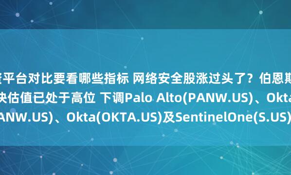 配资平台对比要看哪些指标 网络安全股涨过头了？伯恩斯坦：AI需求仍强劲但板块估值已处于高位 下调Palo Alto(PANW.US)、Okta(OKTA.US)及SentinelOne(S.US)评级