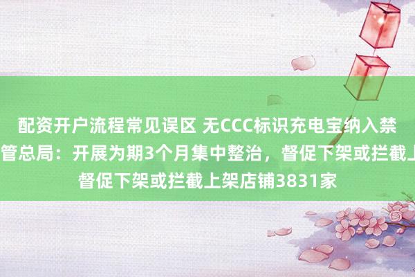 配资开户流程常见误区 无CCC标识充电宝纳入禁售目录！市场监管总局：开展为期3个月集中整治，督促下架或拦截上架店铺3831家