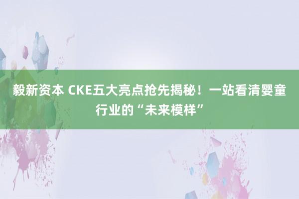 毅新资本 CKE五大亮点抢先揭秘！一站看清婴童行业的“未来模样”