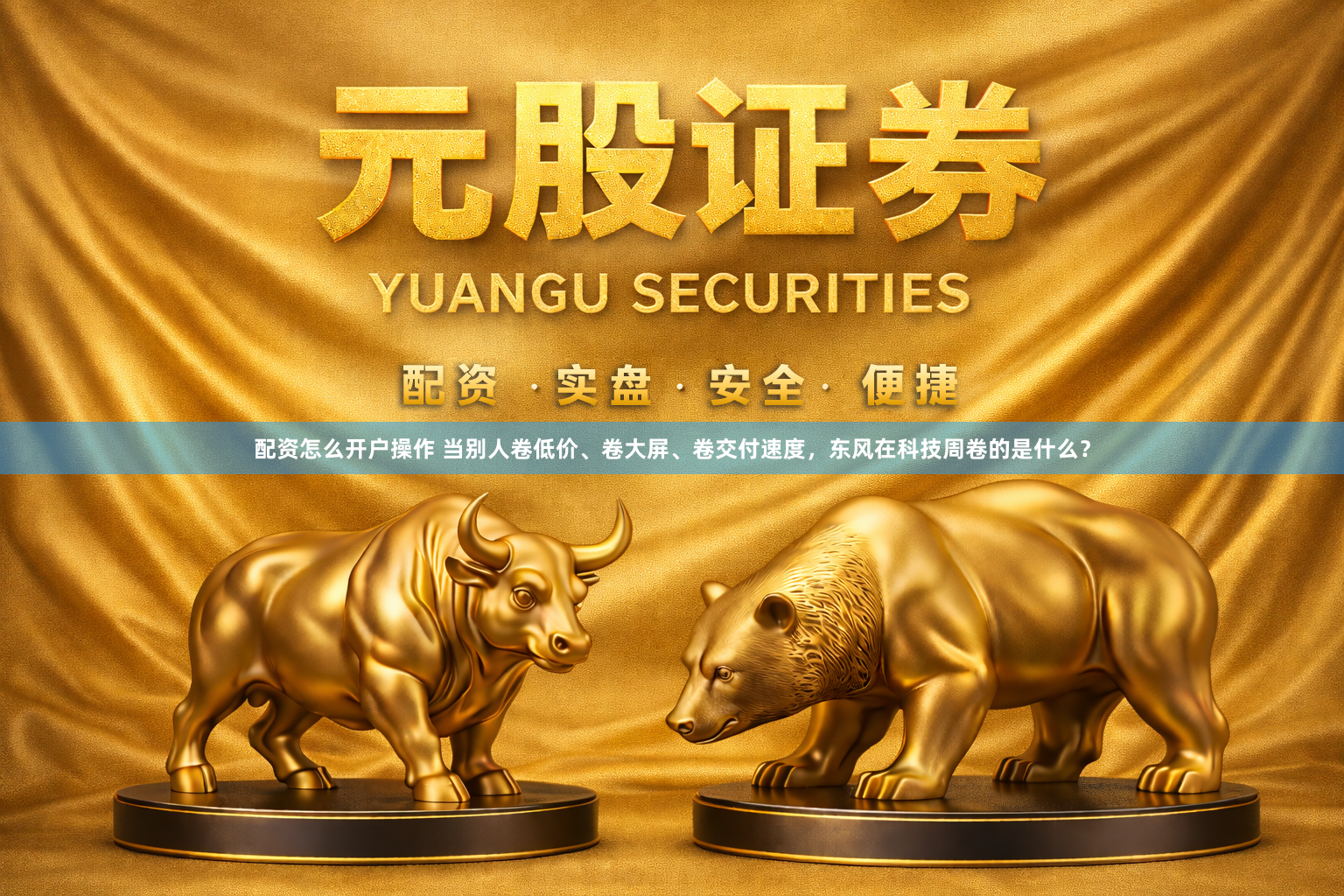 配资怎么开户操作 当别人卷低价、卷大屏、卷交付速度，东风在科技周卷的是什么？