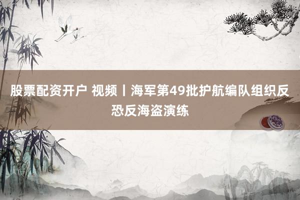 股票配资开户 视频丨海军第49批护航编队组织反恐反海盗演练