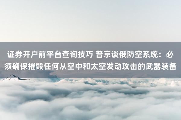 证券开户前平台查询技巧 普京谈俄防空系统：必须确保摧毁任何从空中和太空发动攻击的武器装备