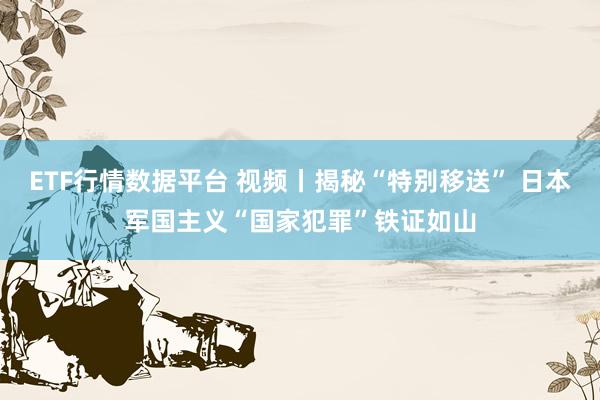 ETF行情数据平台 视频丨揭秘“特别移送” 日本军国主义“国家犯罪”铁证如山