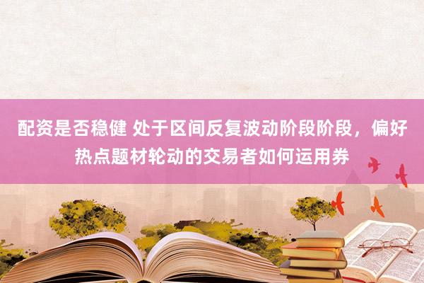 配资是否稳健 处于区间反复波动阶段阶段，偏好热点题材轮动的交易者如何运用券