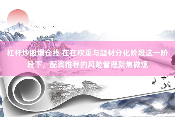杠杆炒股爆仓线 在在权重与题材分化阶段这一阶段下，配资推荐的风险管理聚焦微观