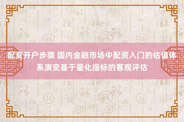 配资开户步骤 国内金融市场中配资入门的估值体系演变基于量化指标的客观评估