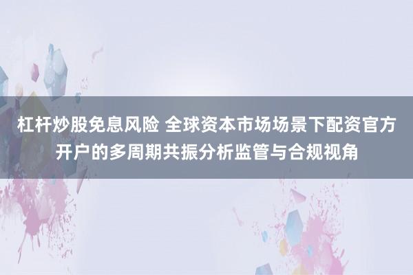 杠杆炒股免息风险 全球资本市场场景下配资官方开户的多周期共振分析监管与合规视角