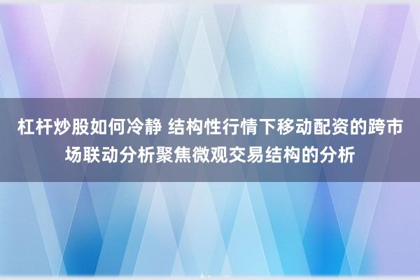 杠杆炒股如何冷静 结构性行情下移动配资的跨市场联动分析聚焦微观交易结构的分析