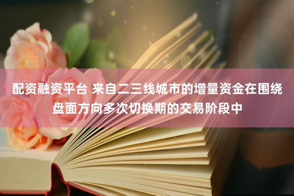 配资融资平台 来自二三线城市的增量资金在围绕盘面方向多次切换期的交易阶段中
