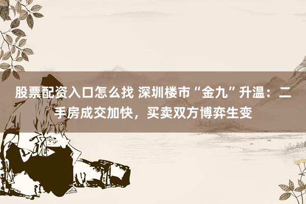 股票配资入口怎么找 深圳楼市“金九”升温：二手房成交加快，买卖双方博弈生变