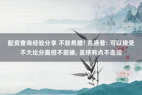 配资查询经验分享 不敌希腊! 克洛普: 可以接受不大比分赢但不能输, 丢球有点不走运