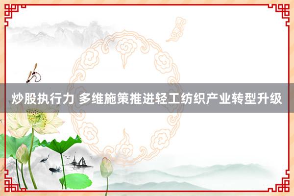 炒股执行力 多维施策推进轻工纺织产业转型升级