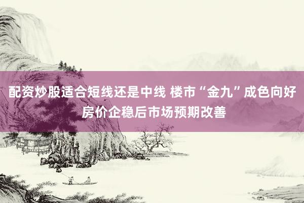 配资炒股适合短线还是中线 楼市“金九”成色向好 房价企稳后市场预期改善