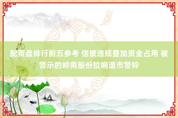 配资盘排行前五参考 信披违规叠加资金占用 被警示的岭南股份拉响退市警铃