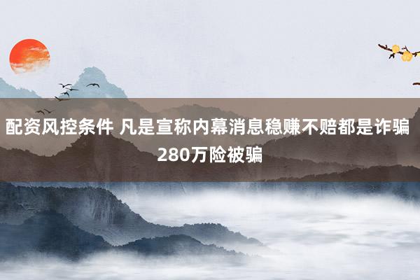 配资风控条件 凡是宣称内幕消息稳赚不赔都是诈骗 280万险被骗