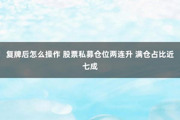 复牌后怎么操作 股票私募仓位两连升 满仓占比近七成