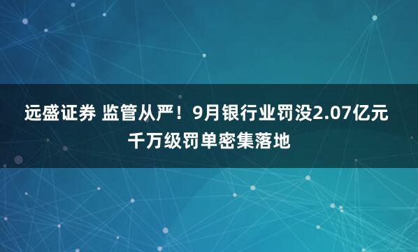 远盛证券 监管从严！9月银行业罚没2.07亿元 千万级罚单密集落地