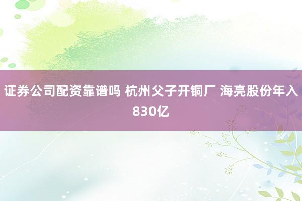 证券公司配资靠谱吗 杭州父子开铜厂 海亮股份年入830亿