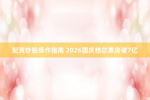 配资炒股操作指南 2026国庆档总票房破7亿