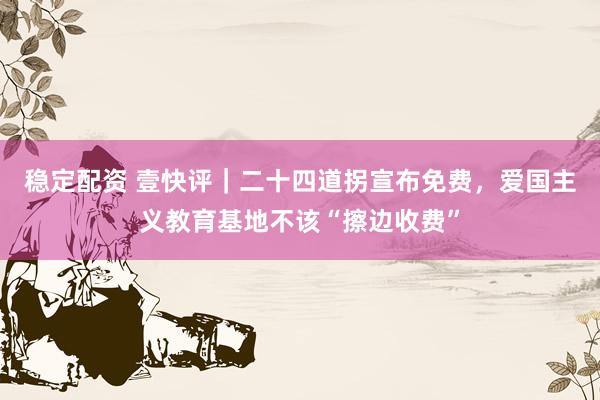稳定配资 壹快评｜二十四道拐宣布免费，爱国主义教育基地不该“擦边收费”
